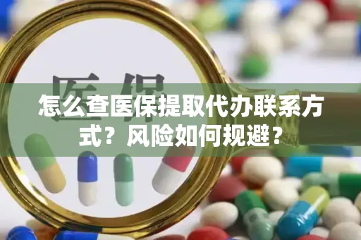 怎么查医保提取代办联系方式？风险如何规避？